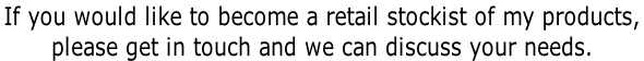 If you would like to become a retail stockist of my products,  please get in touch and we can discuss your needs.